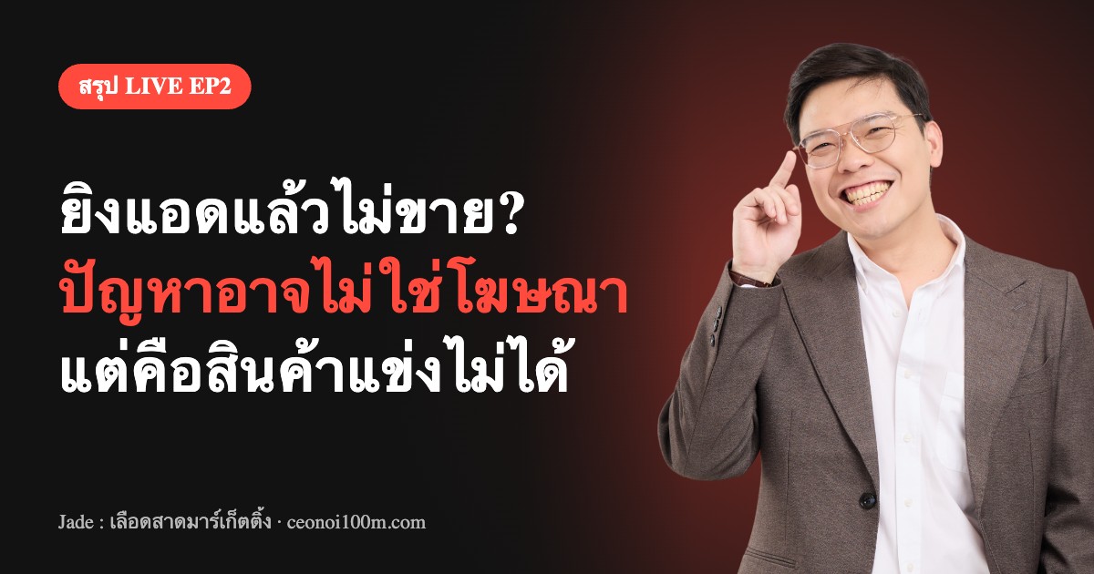 สรุป LIVE EP2 ยิงแอดแล้วไม่ขาย ปัญหาอาจไม่ใช่โฆษณา แต่คือสินค้าแข่งไม่ได้